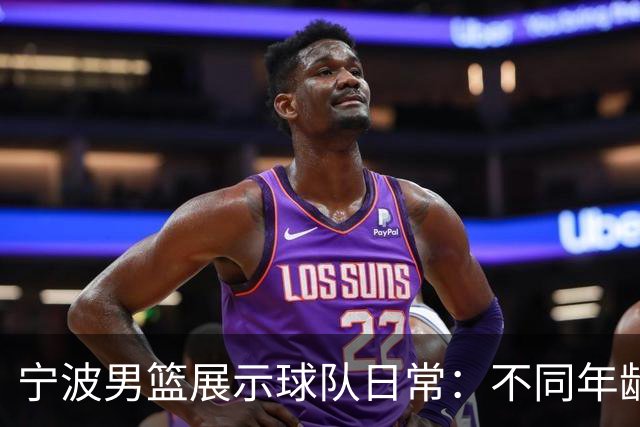 宁波男篮展示球队日常：不同年龄段队友的独特互动