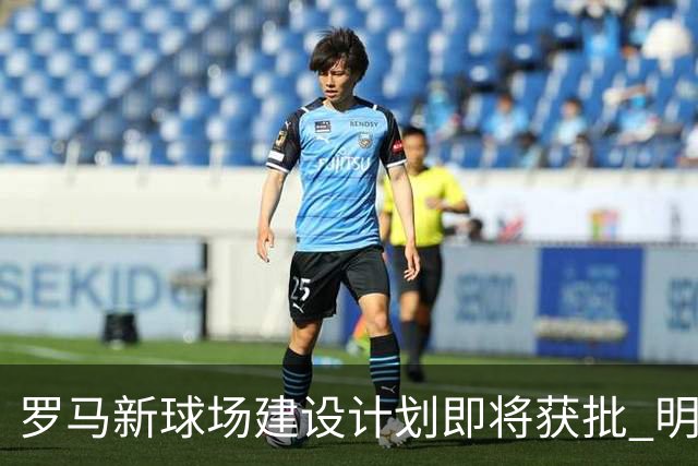 罗马新球场建设计划即将获批 明年开工2031年完工