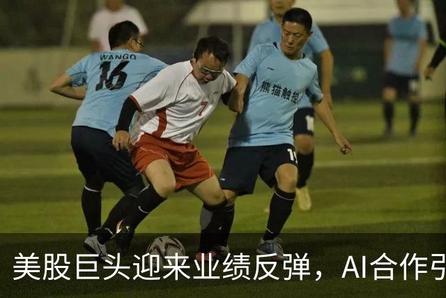 美股巨头迎来业绩反弹，AI合作引市场关注