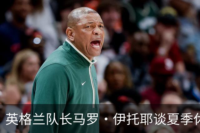 英格兰队长马罗·伊托耶谈夏季休整的震撼与启示