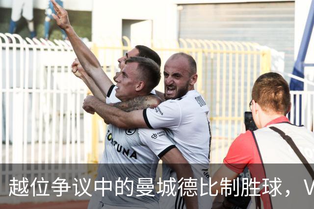 越位争议中的曼城德比制胜球，VAR裁判引发热议