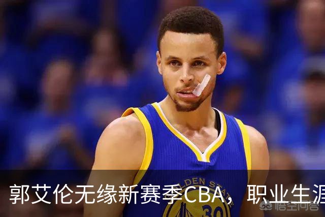 郭艾伦无缘新赛季CBA，职业生涯或迎来转折点