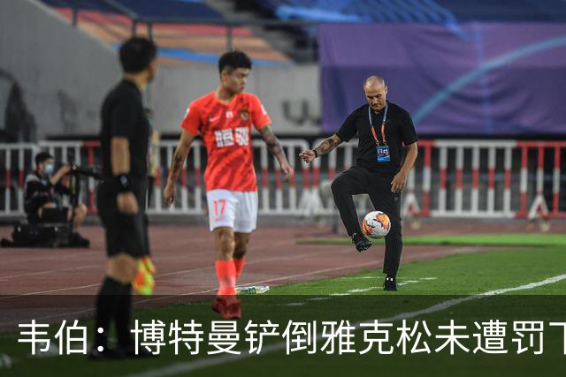 韦伯：博特曼铲倒雅克松未遭罚下的判罚无明显错误