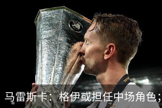 马雷斯卡：格伊或担任中场角色；努内斯尚未完全恢复